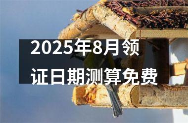 <h3>2025年8月领证日期测算免费
