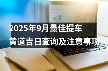 2025年9月最佳提车黄道吉日查询及注意事项
