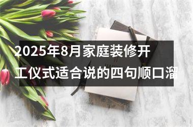 <h3>2025年8月家庭装修开工仪式适合说的四句顺口溜