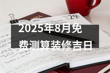 2025年8月免费测算装修吉日