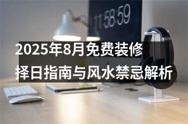2025年8月免费装修择日指南与风水禁忌解析