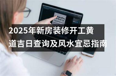 2025年新房装修开工黄道吉日查询及风水宜忌指南