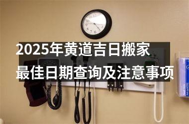 <h3>2025年黄道吉日搬家最佳日期查询及注意事项