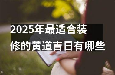 <h3>2025年最适合装修的黄道吉日有哪些