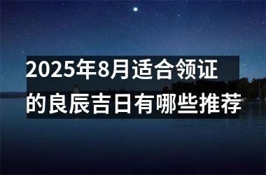 <h3>2025年8月适合领证的良辰吉日有哪些推荐