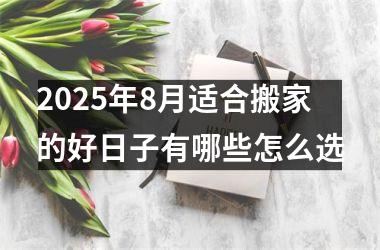 2025年8月适合搬家的好日子有哪些怎么选