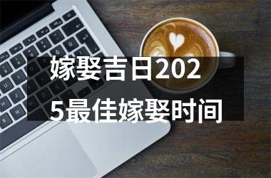 <h3>嫁娶吉日2025最佳嫁娶时间