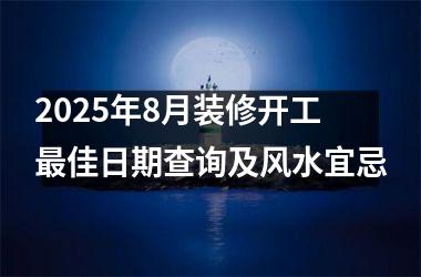 <h3>2025年8月装修开工最佳日期查询及风水宜忌