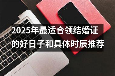 2025年最适合领结婚证的好日子和具体时辰推荐