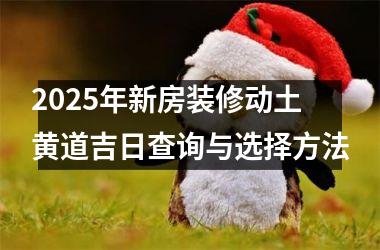 2025年新房装修动土黄道吉日查询与选择方法