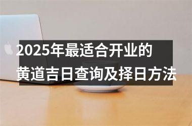 <h3>2025年最适合开业的黄道吉日查询及择日方法