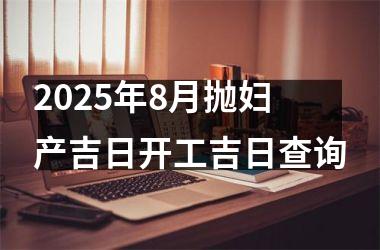 2025年8月抛妇产吉日开工吉日查询