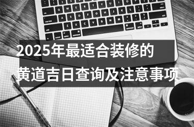 <h3>2025年最适合装修的黄道吉日查询及注意事项