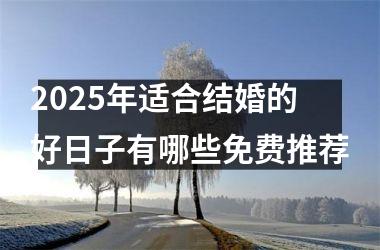<h3>2025年适合结婚的好日子有哪些免费推荐