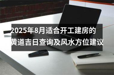 <h3>2025年8月适合开工建房的黄道吉日查询及风水方位建议