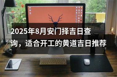 2025年8月安门择吉日查询,适合开工的黄道吉日推荐