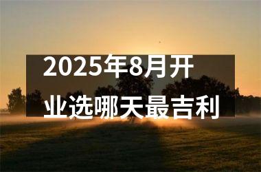 2025年8月开业选哪天最吉利