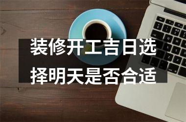 <h3>装修开工吉日选择明天是否合适