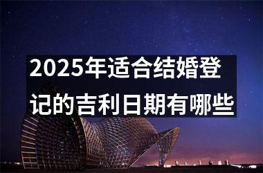 <h3>2025年适合结婚登记的吉利日期有哪些