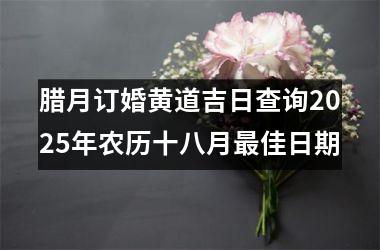 <h3>腊月订婚黄道吉日查询2025年农历十八月最佳日期