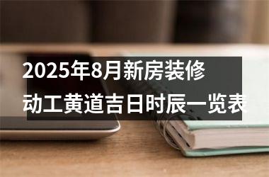 <h3>2025年8月新房装修动工黄道吉日时辰一览表