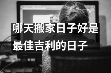 <h3>哪天搬家日子好是最佳吉利的日子