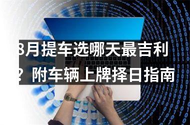 8月提车选哪天最吉利？附车辆上牌择日指南