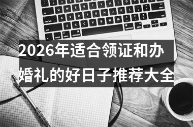 <h3>2026年适合领证和办婚礼的好日子推荐大全