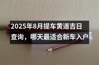 2025年8月提车黄道吉日查询，哪天最适合新车入户
