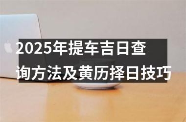 <h3>2025年提车吉日查询方法及黄历择日技巧