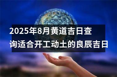 2025年8月黄道吉日查询适合开工动土的良辰吉日