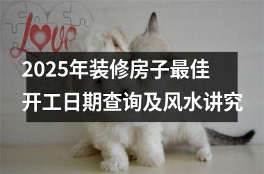 <h3>2025年装修房子最佳开工日期查询及风水讲究