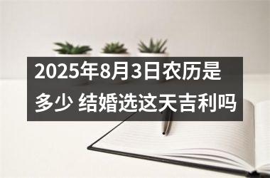 2025年8月3日农历是多少 结婚选这天吉利吗