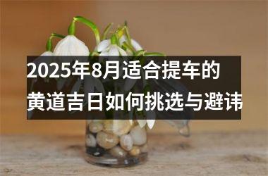 2025年8月适合提车的黄道吉日如何挑选与避讳