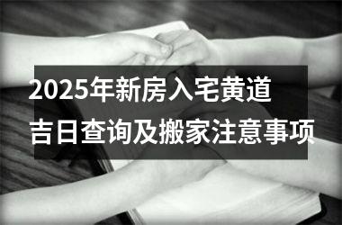 2025年新房入宅黄道吉日查询及搬家注意事项