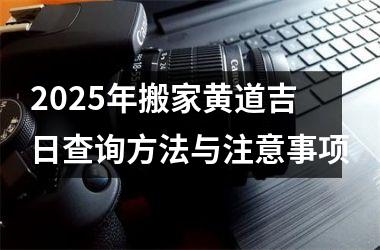 <h3>2025年搬家黄道吉日查询方法与注意事项