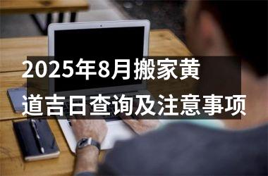 2025年8月搬家黄道吉日查询及注意事项