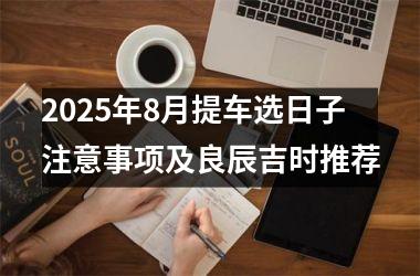 2025年8月提车选日子注意事项及良辰吉时推荐