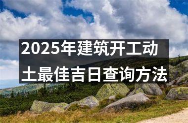 <h3>2025年建筑开工动土最佳吉日查询方法