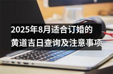 <h3>2025年8月适合订婚的黄道吉日查询及注意事项