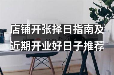 <h3>店铺开张择日指南及近期开业好日子推荐