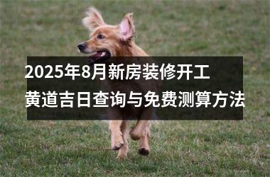 2025年8月新房装修开工黄道吉日查询与免费测算方法