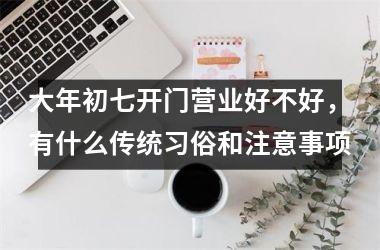 <h3>大年初七开门营业好不好，有什么传统习俗和注意事项