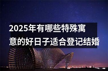 <h3>2025年有哪些特殊寓意的好日子适合登记结婚