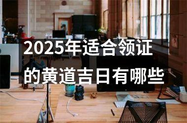 <h3>2025年适合领证的黄道吉日有哪些