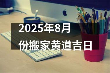 2025年8月份搬家黄道吉日
