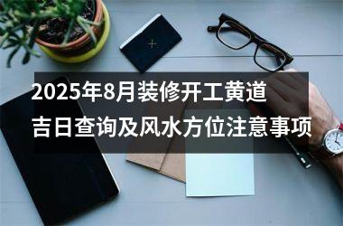 2025年8月装修开工黄道吉日查询及风水方位注意事项