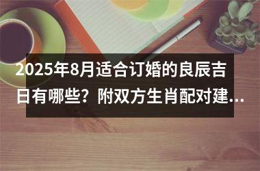 2025年8月适合订婚的良辰吉日有哪些?附双方生肖配对建议