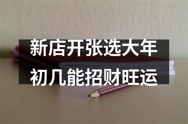 <h3>新店开张选大年初几能招财旺运