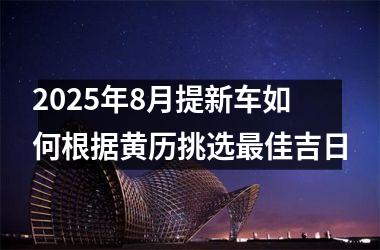 <h3>2025年8月提新车如何根据黄历挑选最佳吉日